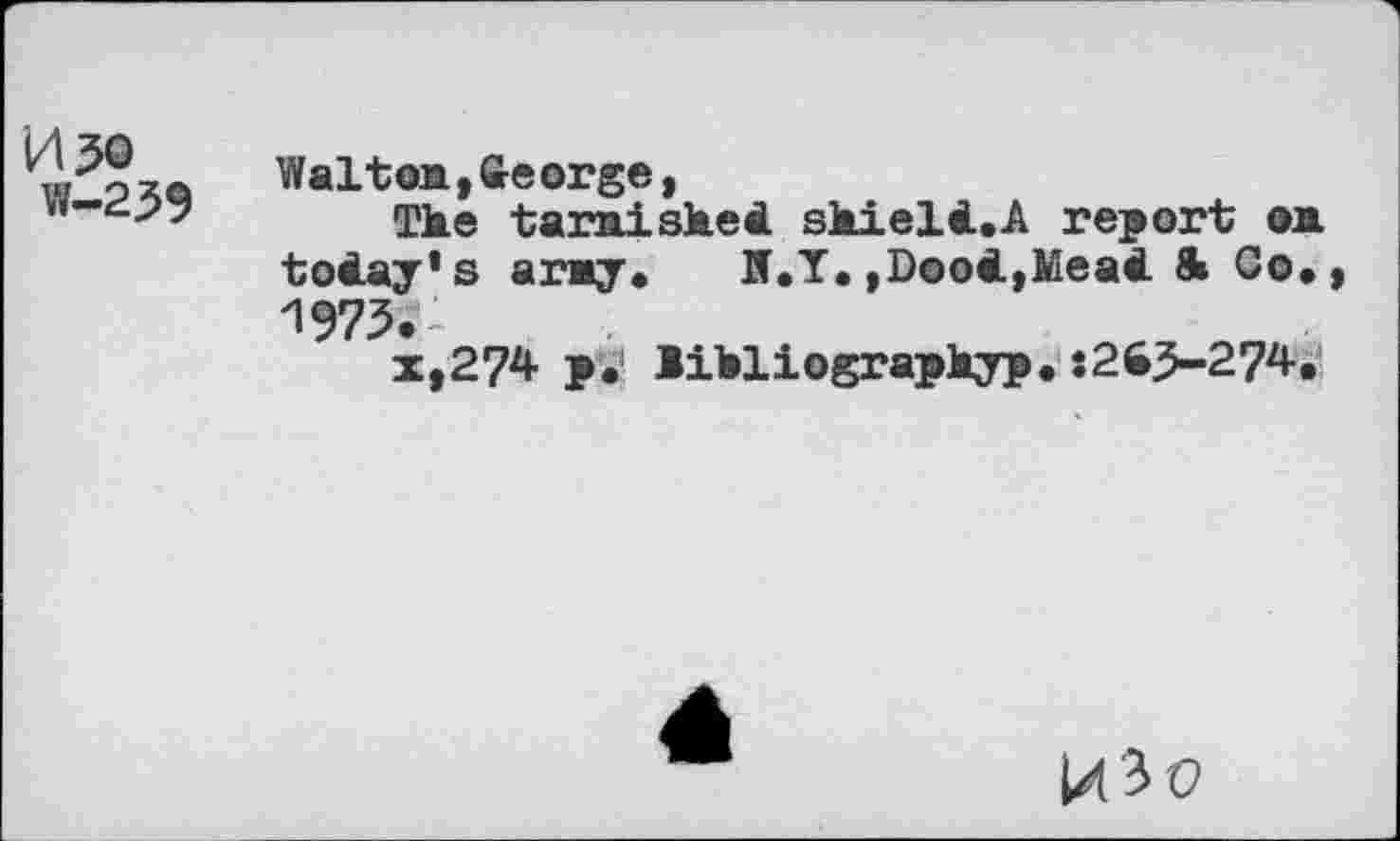 ﻿050
W-239
Walton,George,
Tie tarniskei skieK.A report on today’s arny. Jf.Y. ,D®o4,Meai 8» Co. 1975.-
x,2?4 p. likliograpkyp. :26>-274.